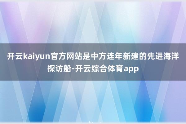 开云kaiyun官方网站是中方连年新建的先进海洋探访船-开云综合体育app