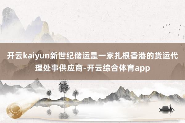 开云kaiyun新世纪储运是一家扎根香港的货运代理处事供应商