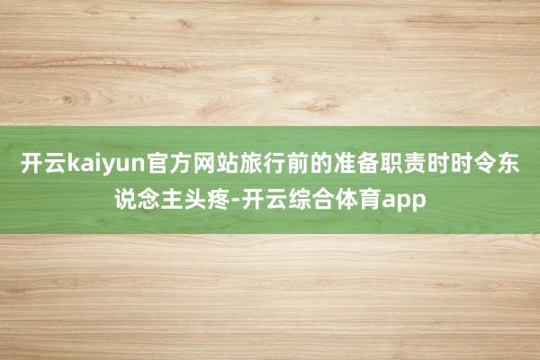 开云kaiyun官方网站旅行前的准备职责时时令东说念主头疼-