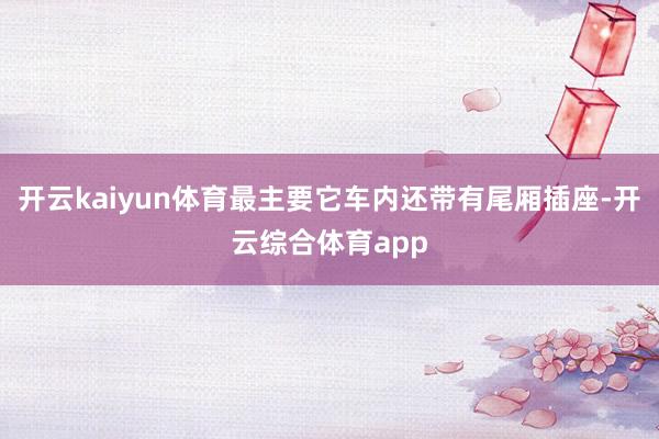 开云kaiyun体育最主要它车内还带有尾厢插座-开云综合体育