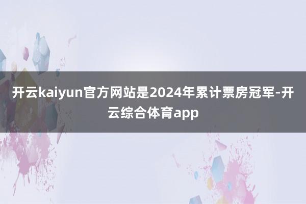 开云kaiyun官方网站是2024年累计票房冠军-开云综合体