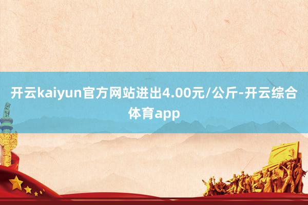 开云kaiyun官方网站进出4.00元/公斤-开云综合体育a