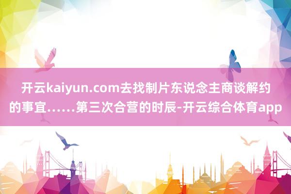 开云kaiyun.com去找制片东说念主商谈解约的事宜……第
