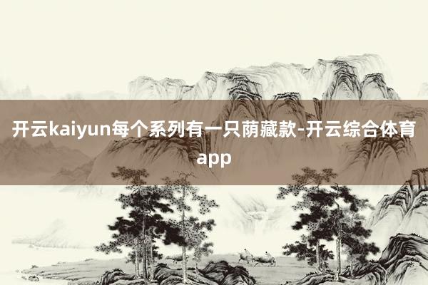 开云kaiyun每个系列有一只荫藏款-开云综合体育app
