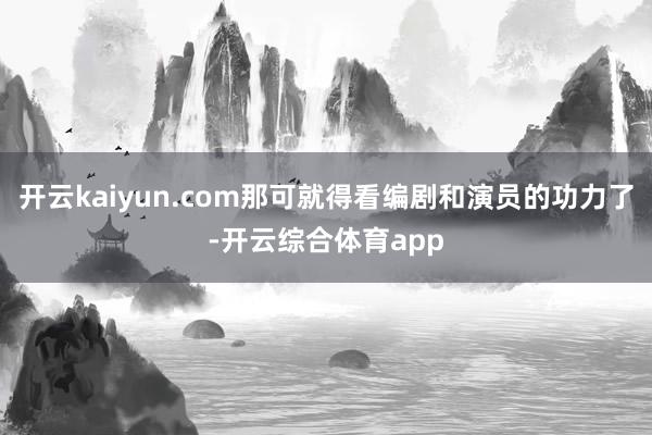 开云kaiyun.com那可就得看编剧和演员的功力了-开云综