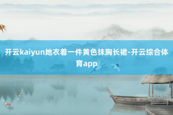 开云kaiyun她衣着一件黄色抹胸长裙-开云综合体育app