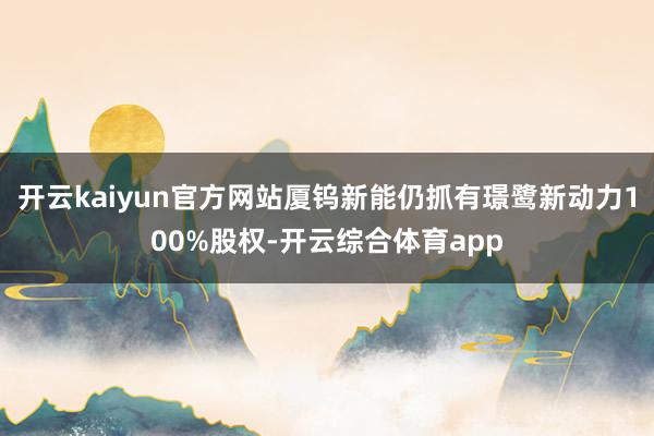 开云kaiyun官方网站厦钨新能仍抓有璟鹭新动力100%股权-开云综合体育app