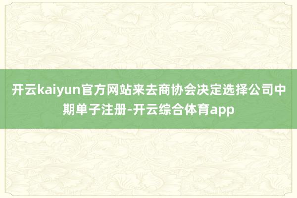 开云kaiyun官方网站来去商协会决定选择公司中期单子注册-开云综合体育app