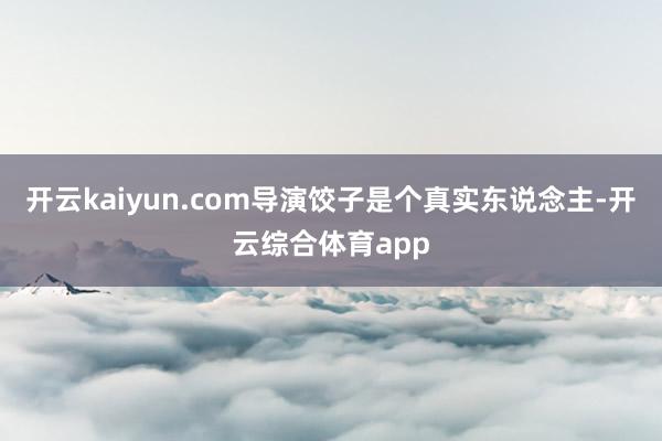 开云kaiyun.com导演饺子是个真实东说念主-开云综合体育app