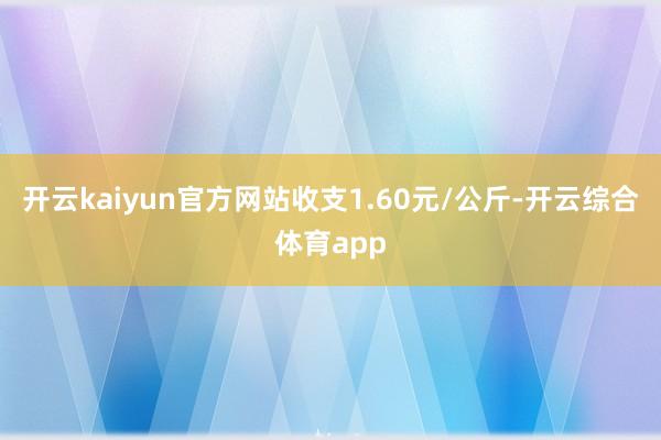 开云kaiyun官方网站收支1.60元/公斤-开云综合体育app