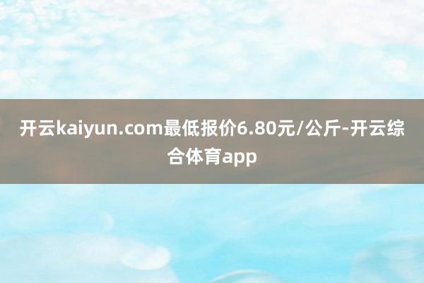 开云kaiyun.com最低报价6.80元/公斤-开云综合体育app