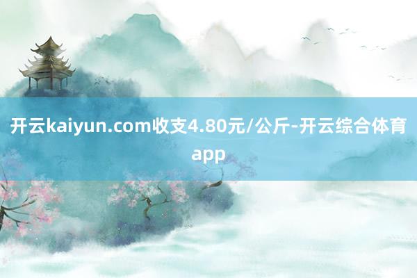 开云kaiyun.com收支4.80元/公斤-开云综合体育app