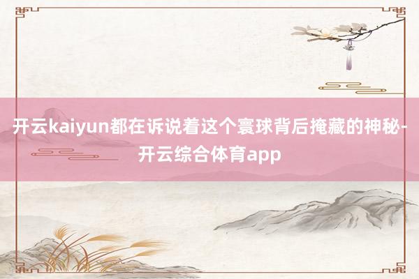 开云kaiyun都在诉说着这个寰球背后掩藏的神秘-开云综合体育app