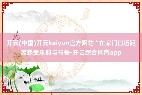 开云(中国)开云kaiyun官方网站“在家门口近距离感受乐韵与书香-开云综合体育app