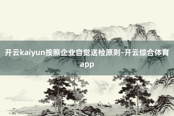 开云kaiyun按照企业自觉送检原则-开云综合体育app