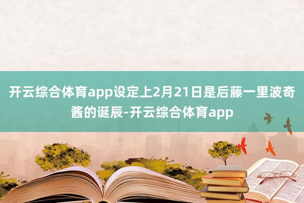 开云综合体育app设定上2月21日是后藤一里波奇酱的诞辰-开云综合体育app