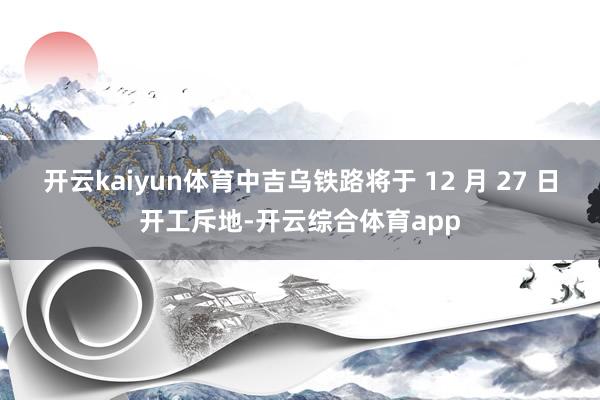 开云kaiyun体育中吉乌铁路将于 12 月 27 日开工斥