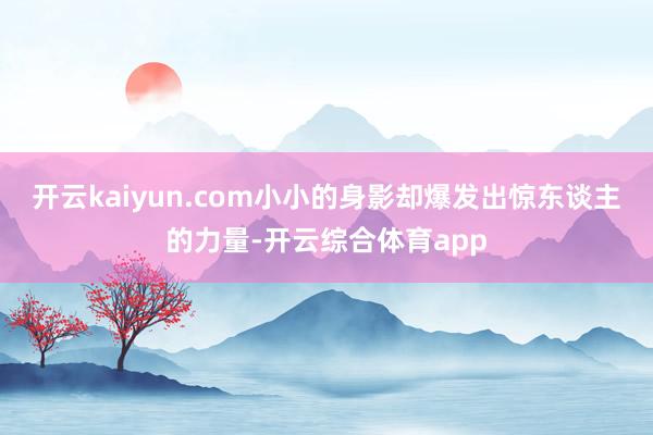 开云kaiyun.com小小的身影却爆发出惊东谈主的力量-开
