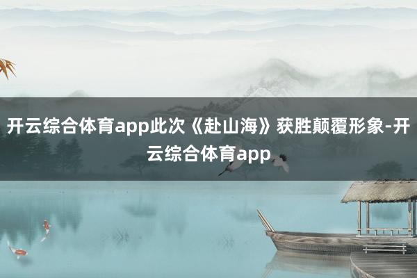 开云综合体育app此次《赴山海》获胜颠覆形象-开云综合体育a