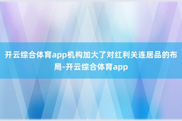 开云综合体育app机构加大了对红利关连居品的布局-开云综合体育app