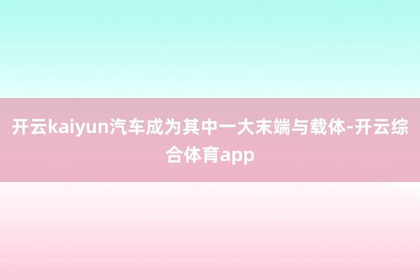 开云kaiyun汽车成为其中一大末端与载体-开云综合体育app