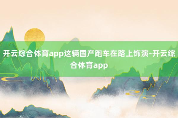 开云综合体育app这辆国产跑车在路上饰演-开云综合体育app