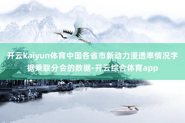 开云kaiyun体育中国各省市新动力浸透率情况字据乘联分会的