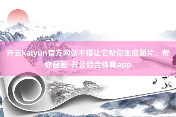 开云kaiyun官方网站不错让它帮你生成图片、帮你画画-开云