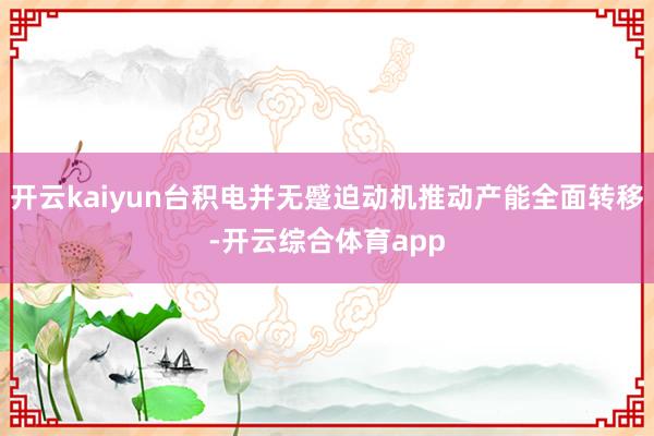 开云kaiyun台积电并无蹙迫动机推动产能全面转移-开云综合体育app