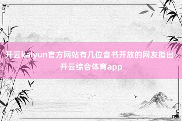 开云kaiyun官方网站有几位音书开放的网友指出-开云综合体