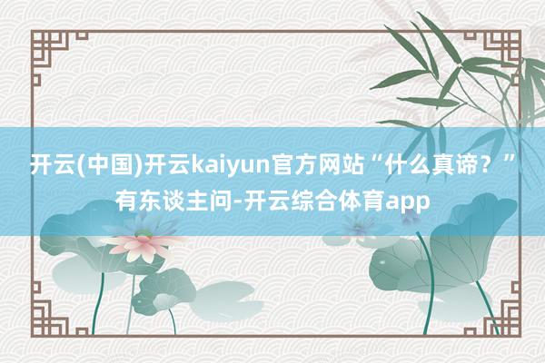 开云(中国)开云kaiyun官方网站“什么真谛？”有东谈主问