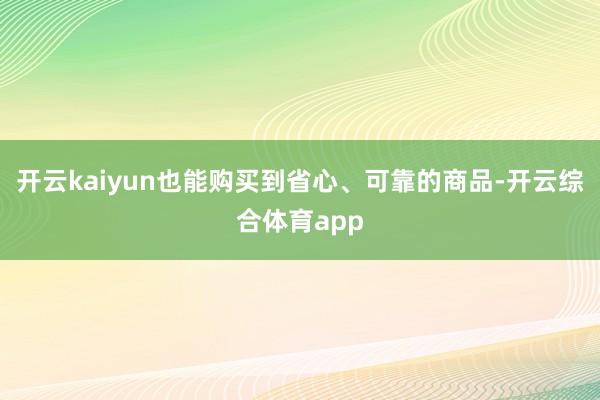 开云kaiyun也能购买到省心、可靠的商品-开云综合体育app