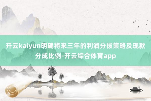 开云kaiyun明确将来三年的利润分拨策略及现款分成比例-开云综合体育app