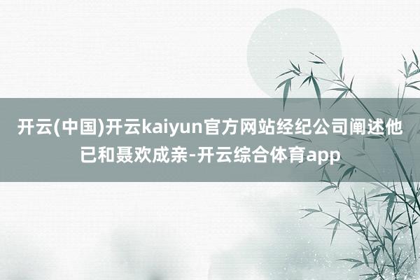开云(中国)开云kaiyun官方网站经纪公司阐述他已和聂欢成亲-开云综合体育app