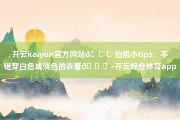 开云kaiyun官方网站📌拍照小tips：不错穿白色或淡色的衣着👗-开云综合体育app
