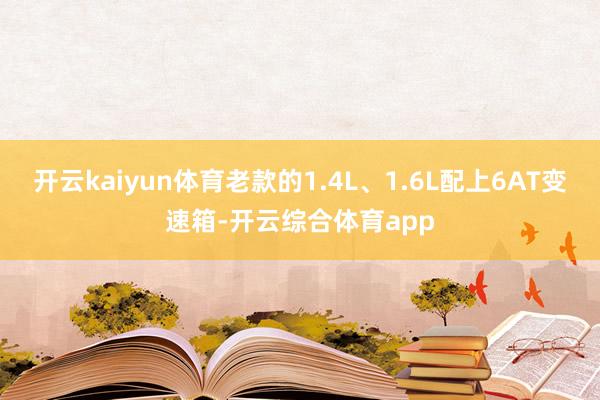 开云kaiyun体育老款的1.4L、1.6L配上6AT变速箱