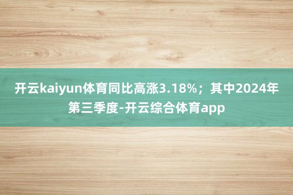 开云kaiyun体育同比高涨3.18%；其中2024年第三季度-开云综合体育app