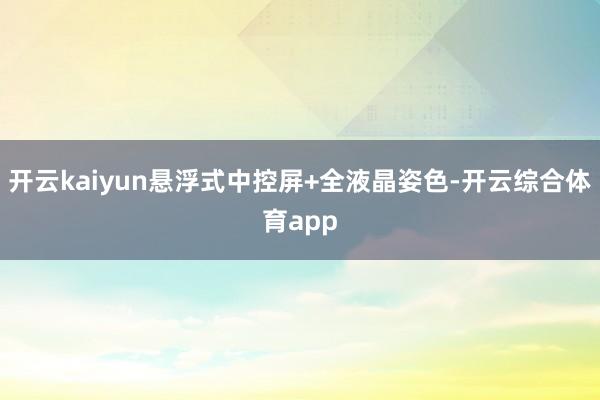 开云kaiyun悬浮式中控屏+全液晶姿色-开云综合体育app