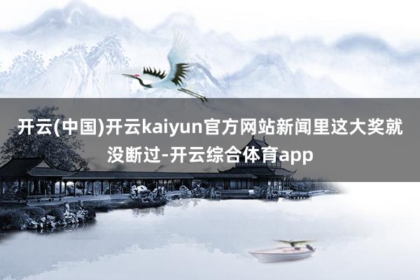 开云(中国)开云kaiyun官方网站新闻里这大奖就没断过-开云综合体育app
