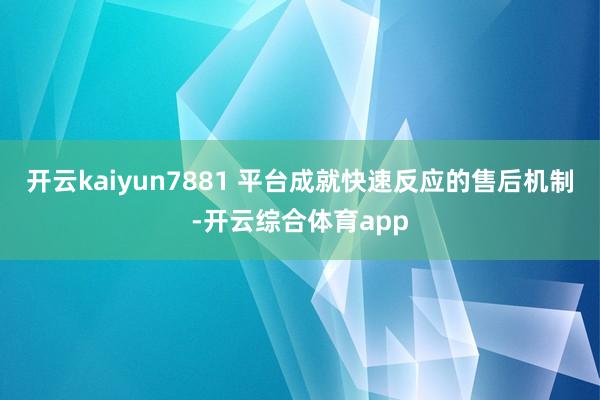 开云kaiyun7881 平台成就快速反应的售后机制-开云综合体育app