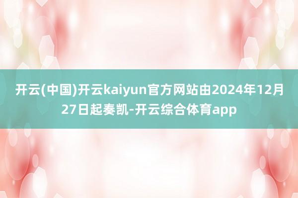 开云(中国)开云kaiyun官方网站由2024年12月27日起奏凯-开云综合体育app