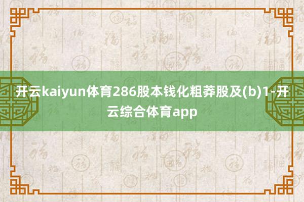 开云kaiyun体育286股本钱化粗莽股及(b)1-开云综合体育app