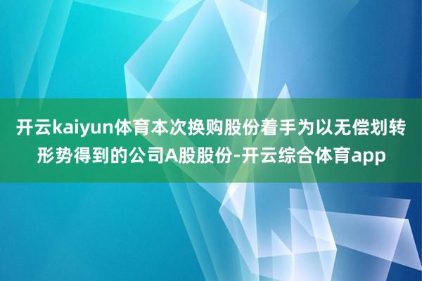 开云kaiyun体育本次换购股份着手为以无偿划转形势得到的公