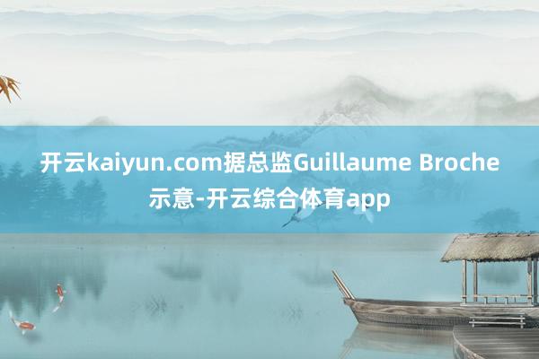 开云kaiyun.com据总监Guillaume Broche示意-开云综合体育app