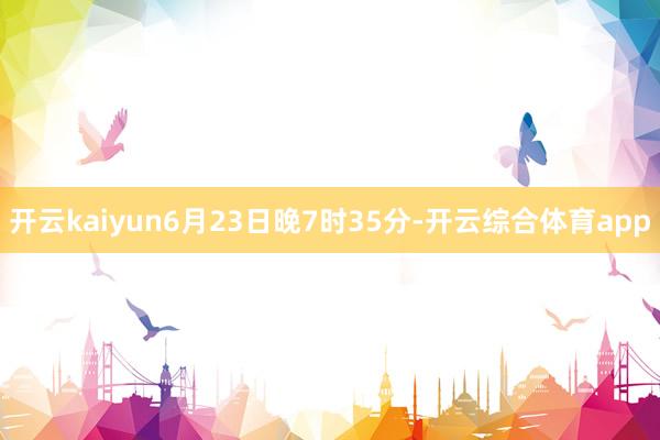 开云kaiyun6月23日晚7时35分-开云综合体育app