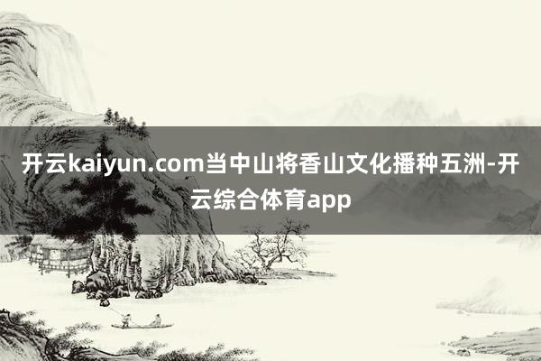 开云kaiyun.com当中山将香山文化播种五洲-开云综合体育app