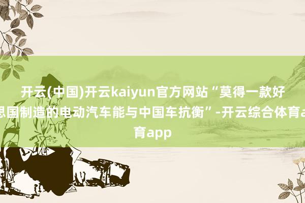 开云(中国)开云kaiyun官方网站“莫得一款好意思国制造的电动汽车能与中国车抗衡”-开云综合体育app