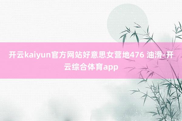 开云kaiyun官方网站好意思女营地476 油滑-开云综合体