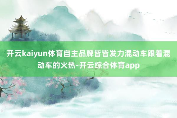 开云kaiyun体育自主品牌皆皆发力混动车跟着混动车的火热-