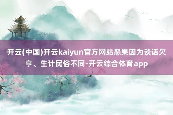开云(中国)开云kaiyun官方网站恶果因为谈话欠亨、生计民俗不同-开云综合体育app